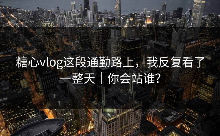 糖心vlog这段通勤路上，我反复看了一整天｜你会站谁？  第1张