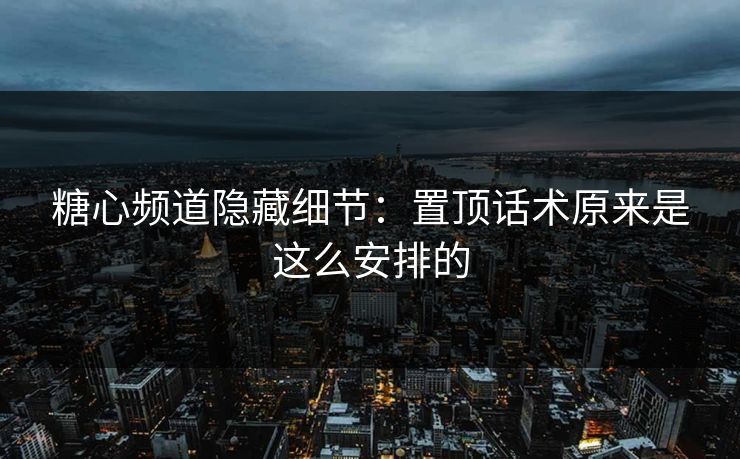 糖心频道隐藏细节：置顶话术原来是这么安排的
