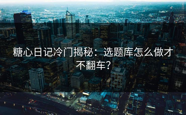 糖心日记冷门揭秘：选题库怎么做才不翻车？
