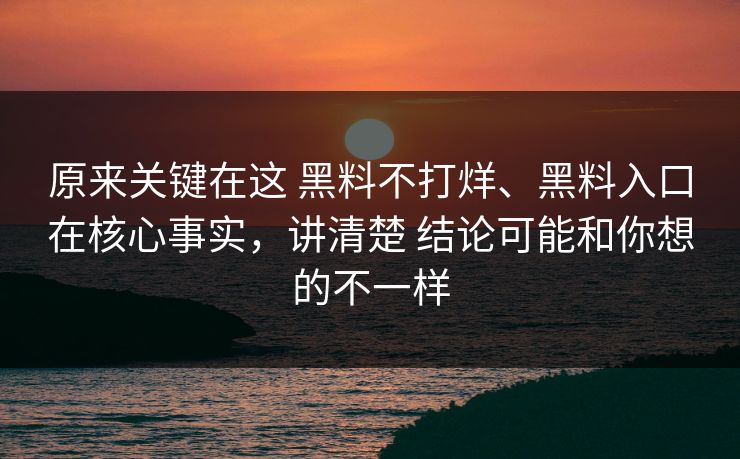 原来关键在这 黑料不打烊、黑料入口在核心事实，讲清楚 结论可能和你想的不一样