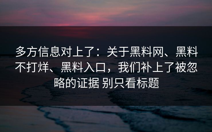 多方信息对上了：关于黑料网、黑料不打烊、黑料入口，我们补上了被忽略的证据 别只看标题