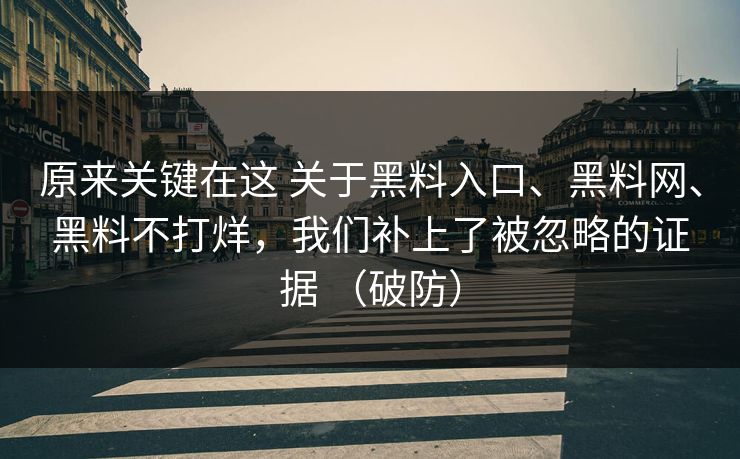 原来关键在这 关于黑料入口、黑料网、黑料不打烊，我们补上了被忽略的证据 （破防）