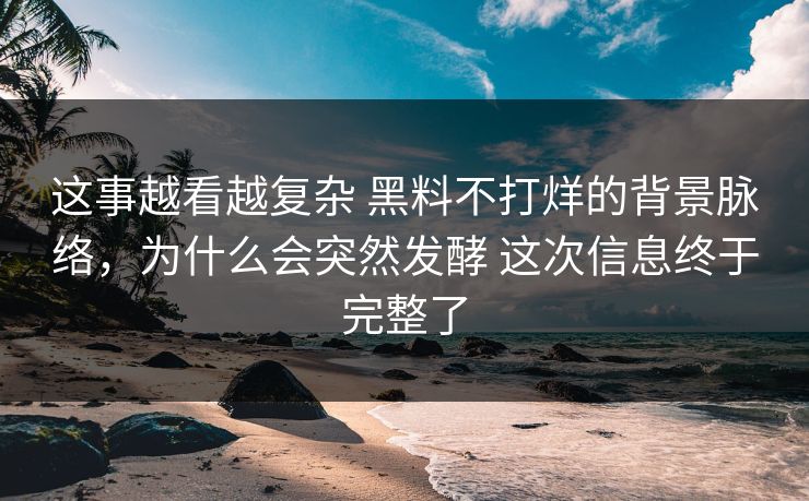 这事越看越复杂 黑料不打烊的背景脉络，为什么会突然发酵 这次信息终于完整了
