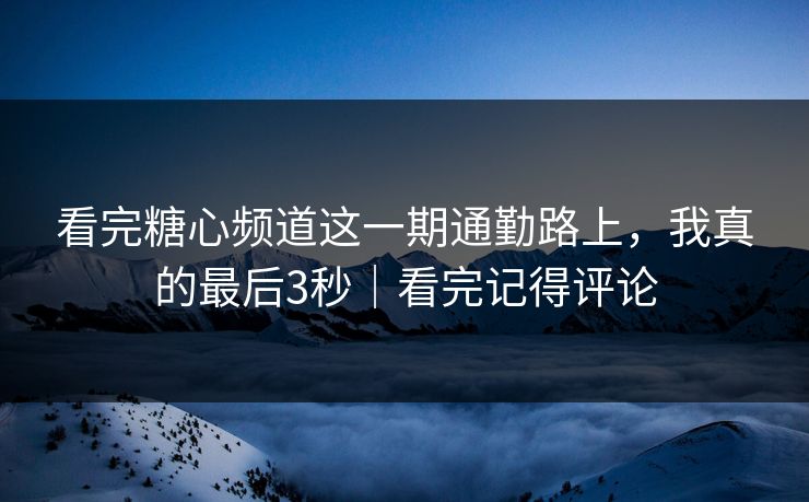看完糖心频道这一期通勤路上，我真的最后3秒｜看完记得评论