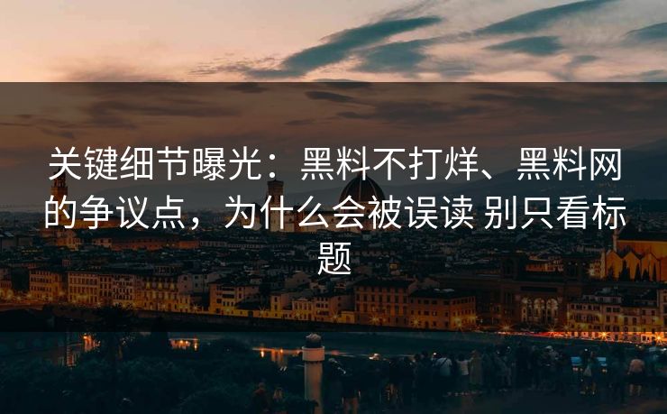 关键细节曝光：黑料不打烊、黑料网的争议点，为什么会被误读 别只看标题