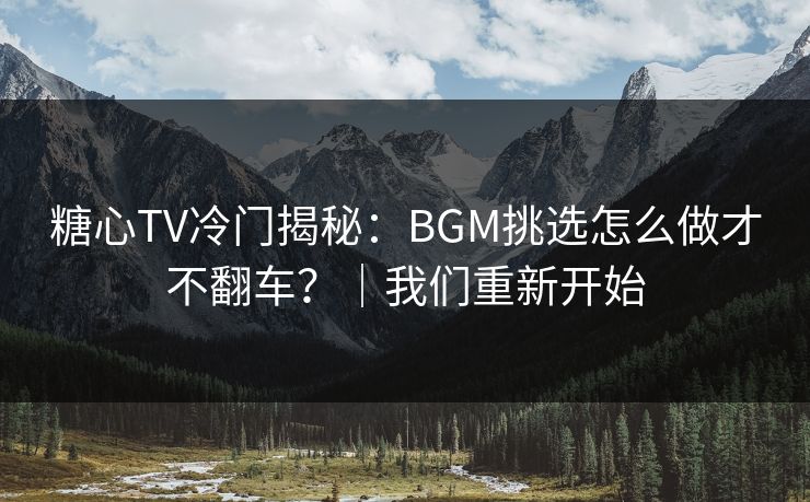 糖心TV冷门揭秘：BGM挑选怎么做才不翻车？｜我们重新开始