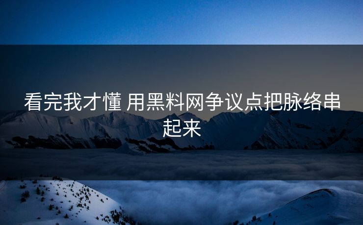 看完我才懂 用黑料网争议点把脉络串起来