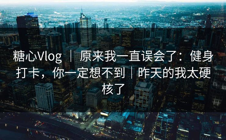 糖心Vlog ｜ 原来我一直误会了：健身打卡，你一定想不到｜昨天的我太硬核了