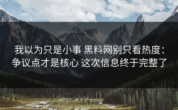 我以为只是小事 黑料网别只看热度：争议点才是核心 这次信息终于完整了