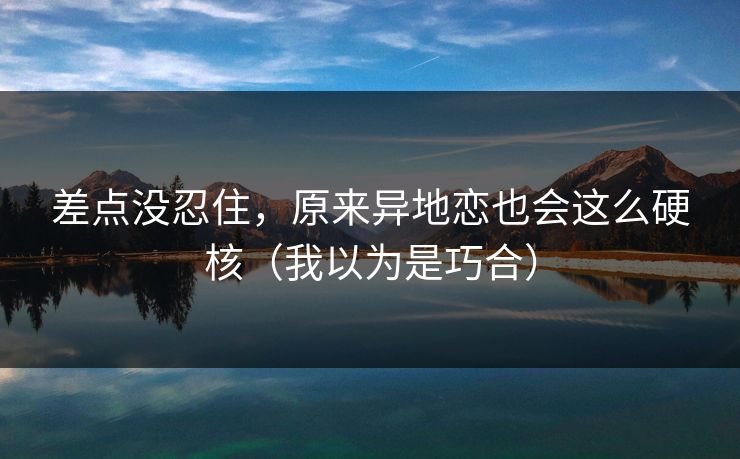 差点没忍住，原来异地恋也会这么硬核（我以为是巧合）