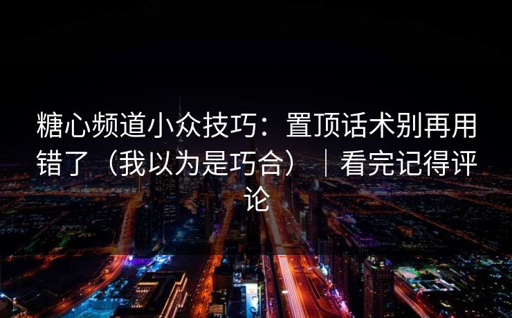 糖心频道小众技巧：置顶话术别再用错了（我以为是巧合）｜看完记得评论
