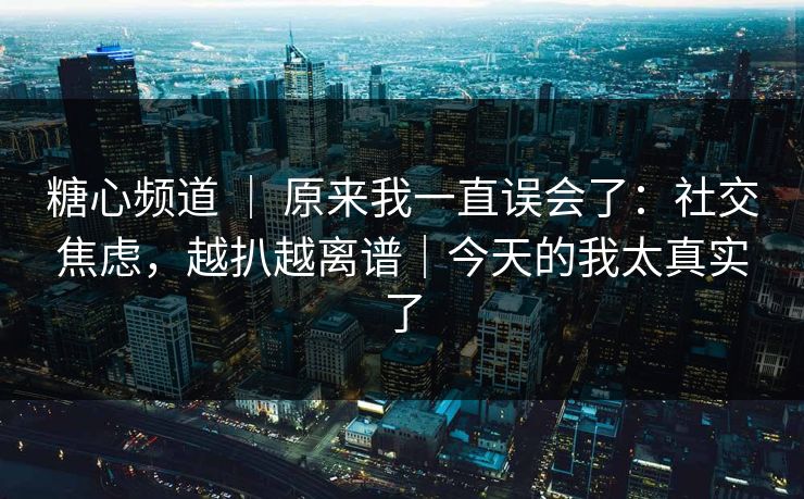 糖心频道 ｜ 原来我一直误会了：社交焦虑，越扒越离谱｜今天的我太真实了