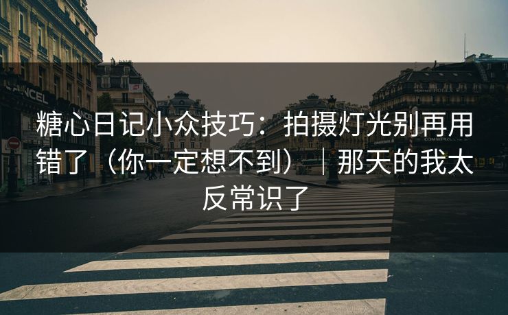 糖心日记小众技巧：拍摄灯光别再用错了（你一定想不到）｜那天的我太反常识了
