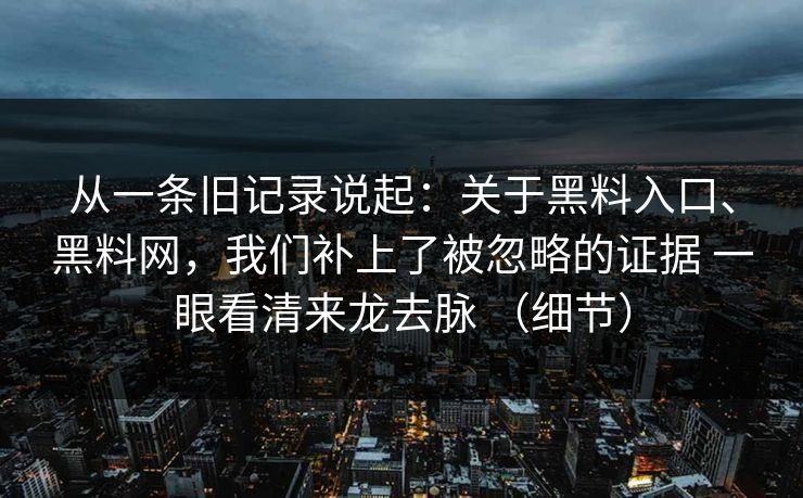 从一条旧记录说起：关于黑料入口、黑料网，我们补上了被忽略的证据 一眼看清来龙去脉 （细节）