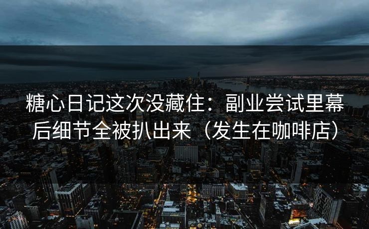 糖心日记这次没藏住：副业尝试里幕后细节全被扒出来（发生在咖啡店）