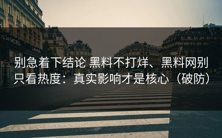 别急着下结论 黑料不打烊、黑料网别只看热度：真实影响才是核心（破防）