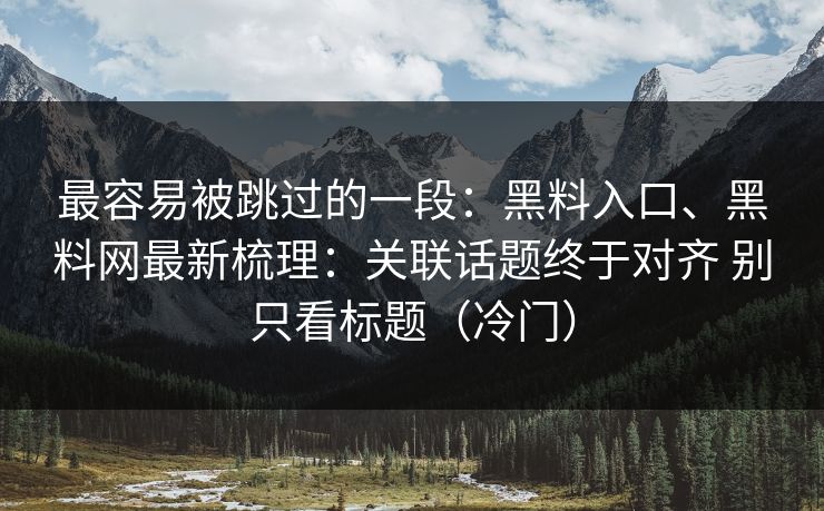 最容易被跳过的一段：黑料入口、黑料网最新梳理：关联话题终于对齐 别只看标题（冷门）