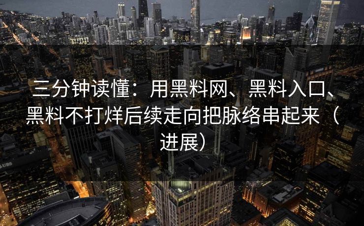 三分钟读懂：用黑料网、黑料入口、黑料不打烊后续走向把脉络串起来（进展）