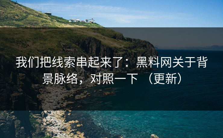 我们把线索串起来了：黑料网关于背景脉络，对照一下 （更新）
