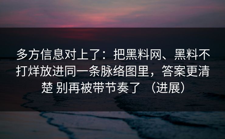 多方信息对上了：把黑料网、黑料不打烊放进同一条脉络图里，答案更清楚 别再被带节奏了 （进展）