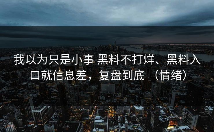 我以为只是小事 黑料不打烊、黑料入口就信息差，复盘到底 （情绪）