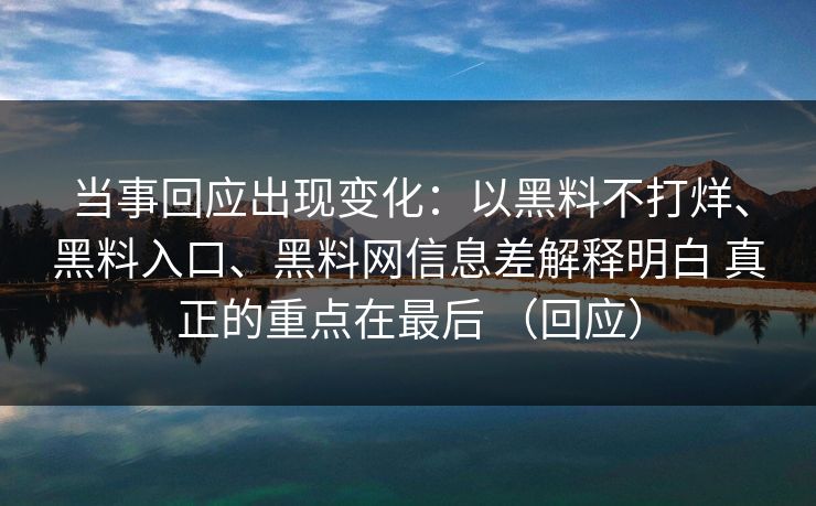 当事回应出现变化：以黑料不打烊、黑料入口、黑料网信息差解释明白 真正的重点在最后 （回应）