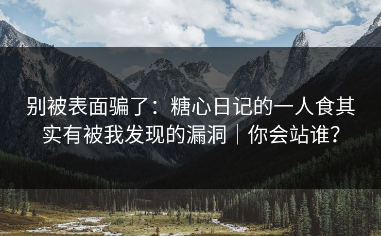别被表面骗了：糖心日记的一人食其实有被我发现的漏洞｜你会站谁？