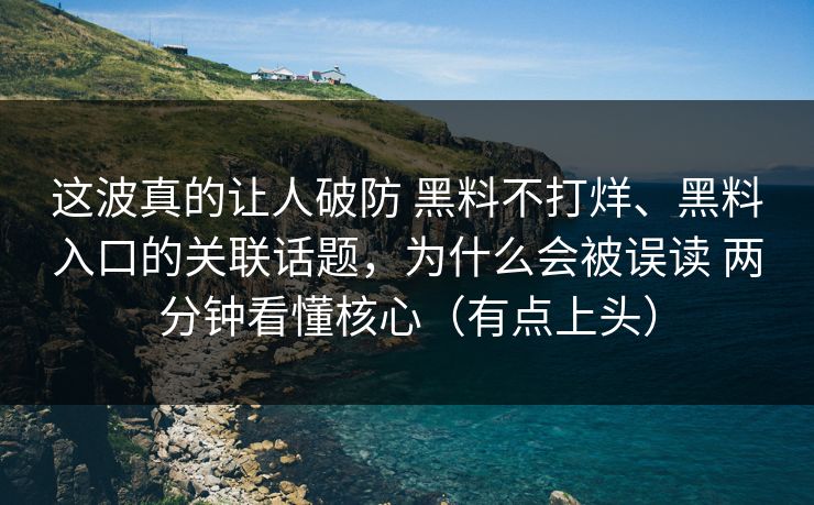 这波真的让人破防 黑料不打烊、黑料入口的关联话题，为什么会被误读 两分钟看懂核心（有点上头）