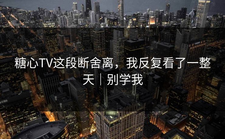 糖心TV这段断舍离，我反复看了一整天｜别学我