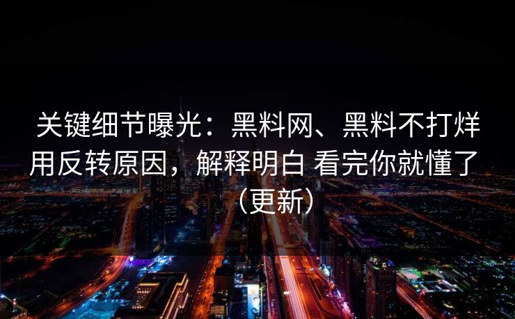 关键细节曝光：黑料网、黑料不打烊用反转原因，解释明白 看完你就懂了 （更新）