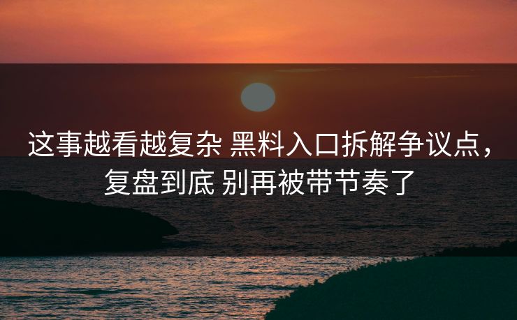 这事越看越复杂 黑料入口拆解争议点，复盘到底 别再被带节奏了
