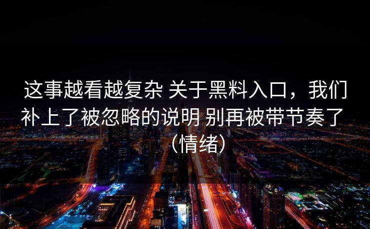 这事越看越复杂 关于黑料入口，我们补上了被忽略的说明 别再被带节奏了 （情绪）