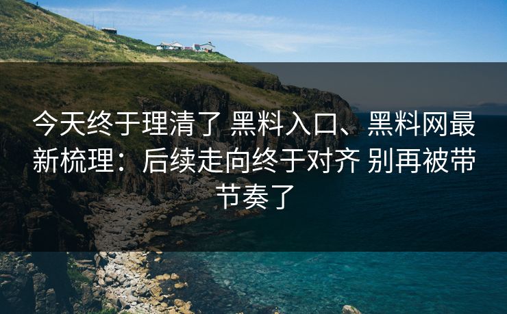 今天终于理清了 黑料入口、黑料网最新梳理：后续走向终于对齐 别再被带节奏了