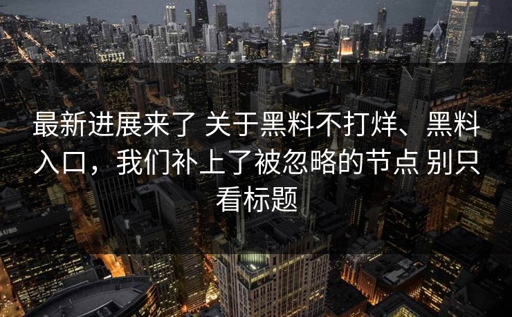 最新进展来了 关于黑料不打烊、黑料入口，我们补上了被忽略的节点 别只看标题