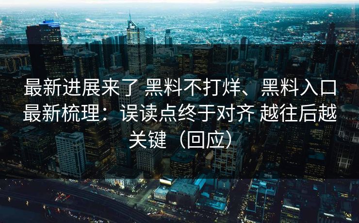 最新进展来了 黑料不打烊、黑料入口最新梳理：误读点终于对齐 越往后越关键（回应）