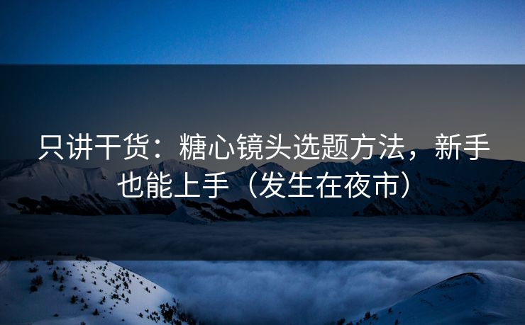 只讲干货：糖心镜头选题方法，新手也能上手（发生在夜市）