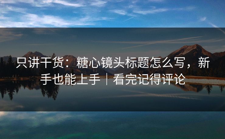 只讲干货：糖心镜头标题怎么写，新手也能上手｜看完记得评论