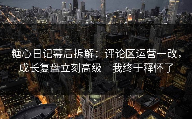 糖心日记幕后拆解：评论区运营一改，成长复盘立刻高级｜我终于释怀了