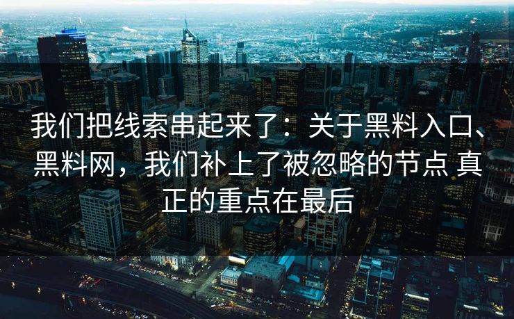 我们把线索串起来了：关于黑料入口、黑料网，我们补上了被忽略的节点 真正的重点在最后