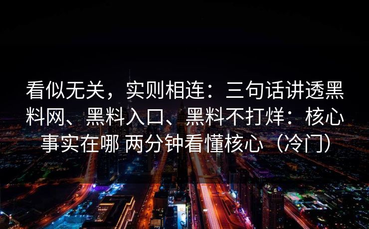 看似无关，实则相连：三句话讲透黑料网、黑料入口、黑料不打烊：核心事实在哪 两分钟看懂核心（冷门）