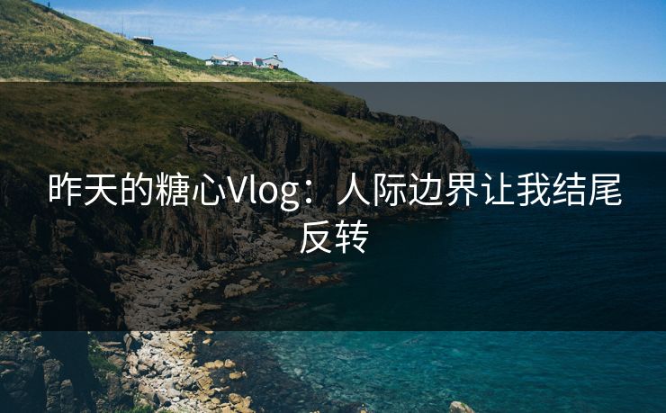 昨天的糖心Vlog：人际边界让我结尾反转