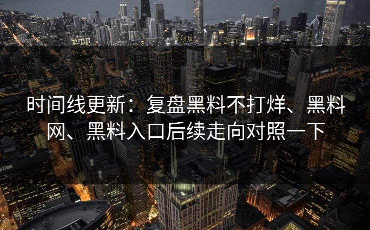 时间线更新：复盘黑料不打烊、黑料网、黑料入口后续走向对照一下