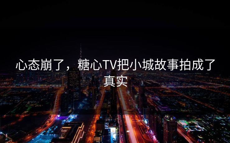 心态崩了，糖心TV把小城故事拍成了真实