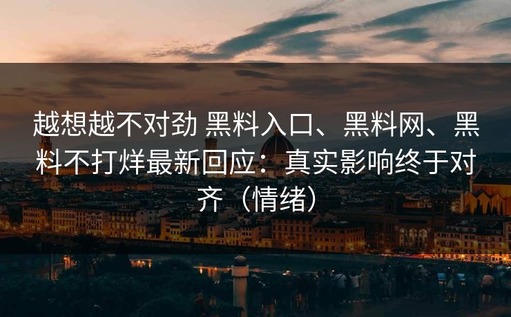 越想越不对劲 黑料入口、黑料网、黑料不打烊最新回应：真实影响终于对齐（情绪）