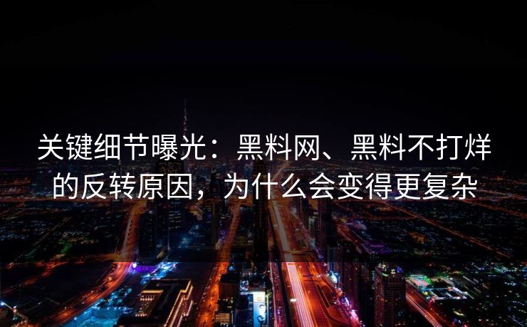 关键细节曝光：黑料网、黑料不打烊的反转原因，为什么会变得更复杂
