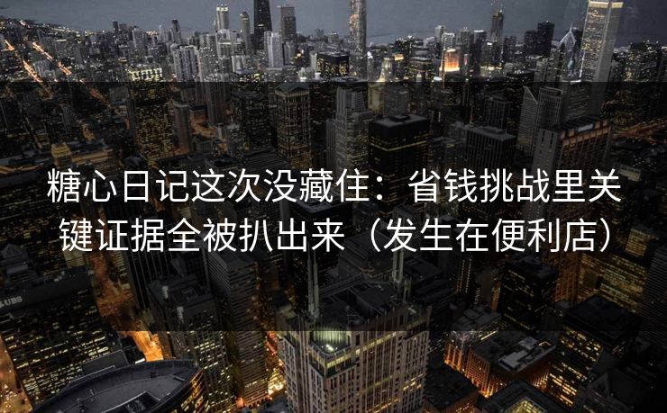 糖心日记这次没藏住：省钱挑战里关键证据全被扒出来（发生在便利店）