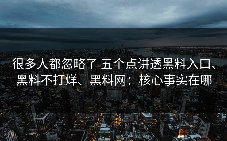 很多人都忽略了 五个点讲透黑料入口、黑料不打烊、黑料网：核心事实在哪