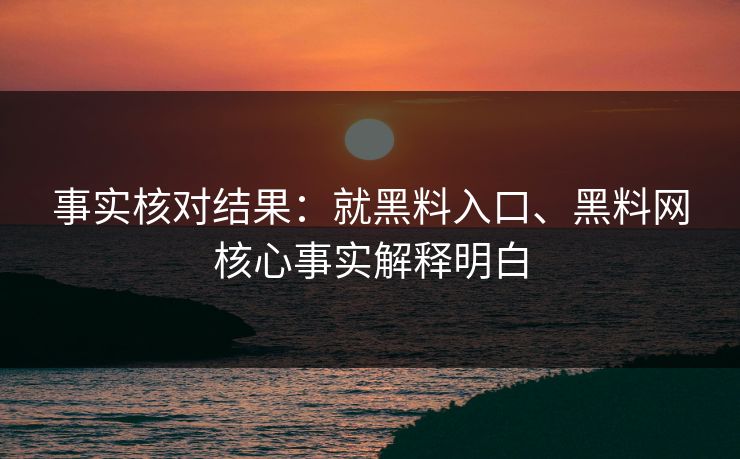 事实核对结果：就黑料入口、黑料网核心事实解释明白