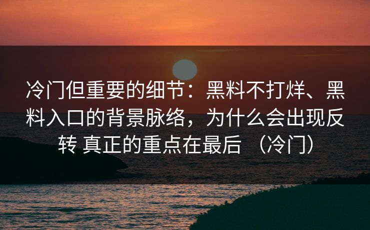 冷门但重要的细节：黑料不打烊、黑料入口的背景脉络，为什么会出现反转 真正的重点在最后 （冷门）