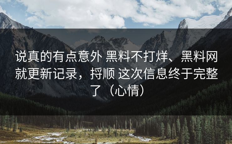 说真的有点意外 黑料不打烊、黑料网就更新记录，捋顺 这次信息终于完整了（心情）